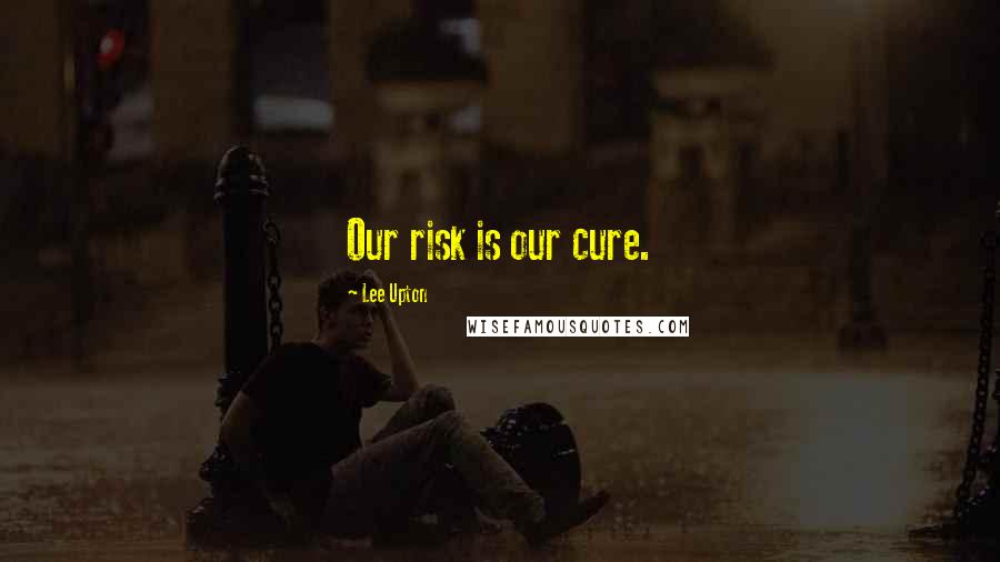 Lee Upton Quotes: Our risk is our cure.