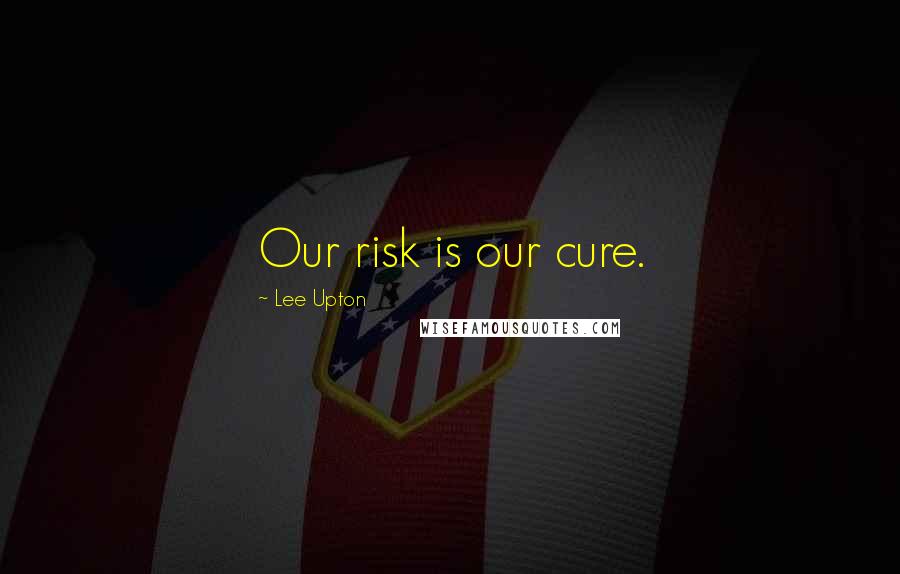 Lee Upton Quotes: Our risk is our cure.