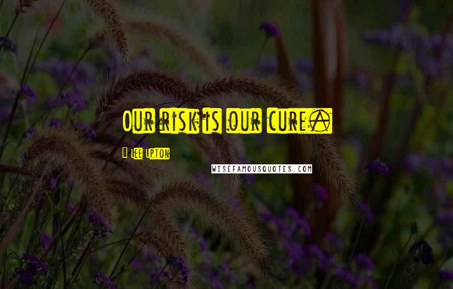 Lee Upton Quotes: Our risk is our cure.