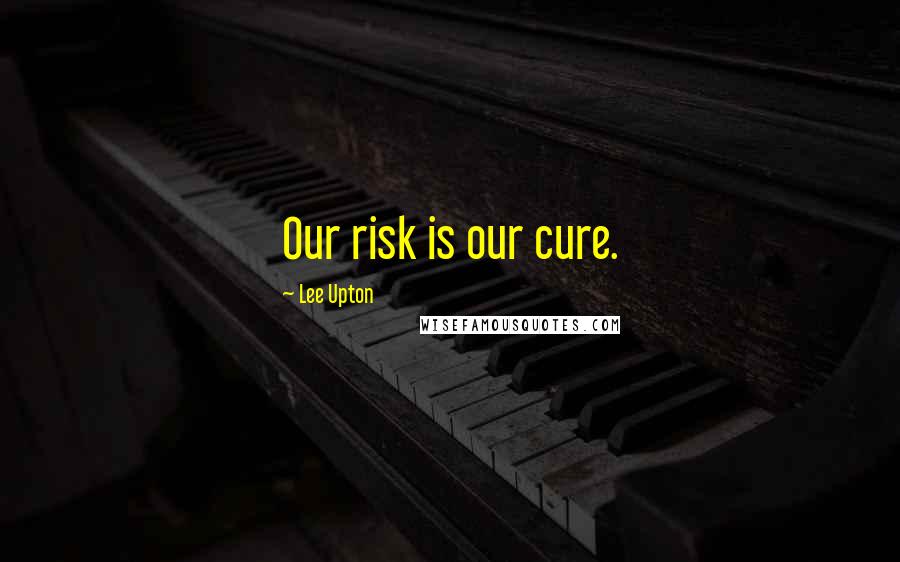 Lee Upton Quotes: Our risk is our cure.
