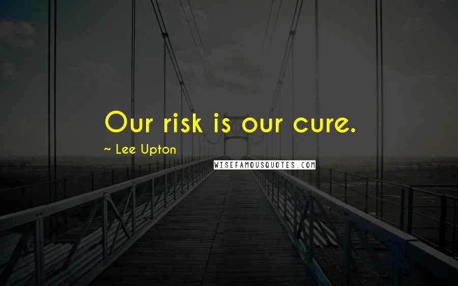 Lee Upton Quotes: Our risk is our cure.