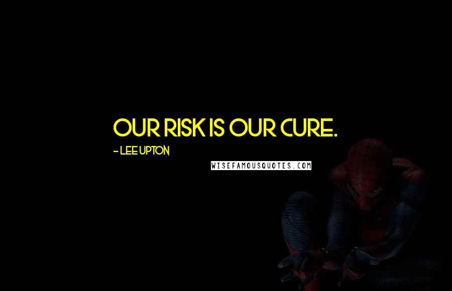 Lee Upton Quotes: Our risk is our cure.
