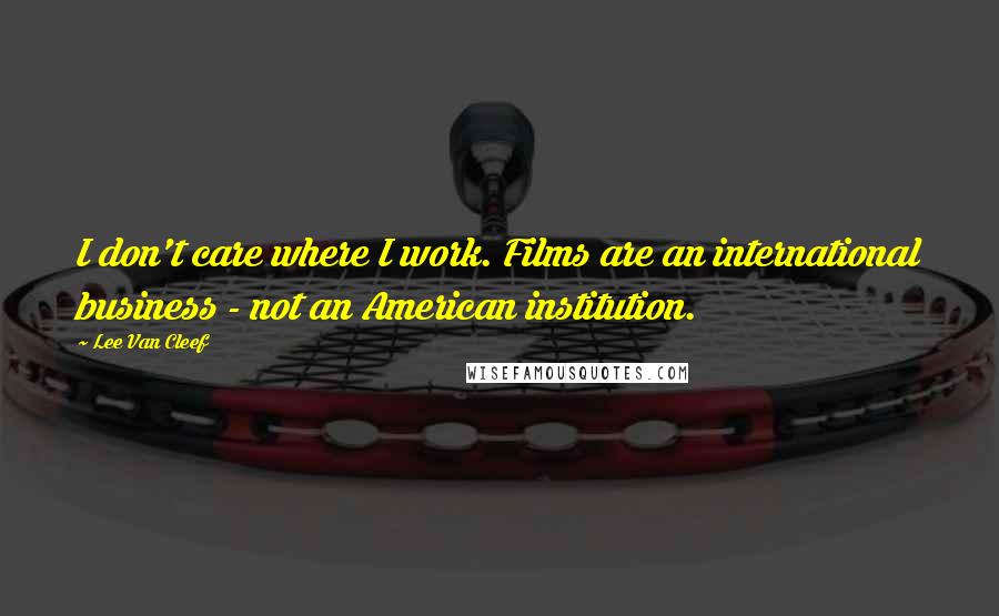 Lee Van Cleef Quotes: I don't care where I work. Films are an international business - not an American institution.