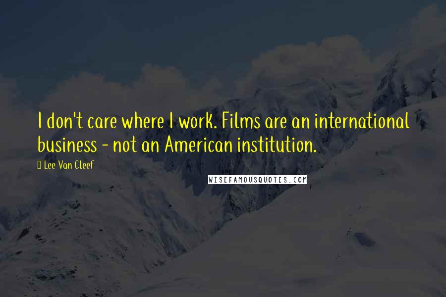 Lee Van Cleef Quotes: I don't care where I work. Films are an international business - not an American institution.