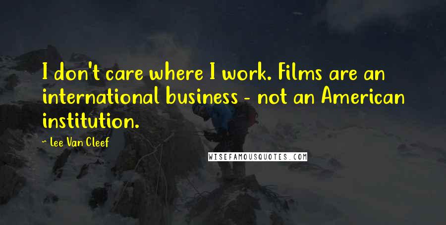 Lee Van Cleef Quotes: I don't care where I work. Films are an international business - not an American institution.