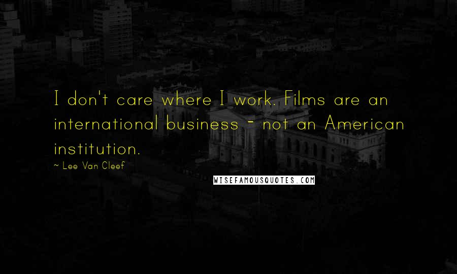 Lee Van Cleef Quotes: I don't care where I work. Films are an international business - not an American institution.