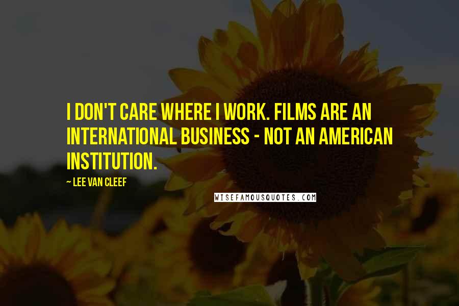 Lee Van Cleef Quotes: I don't care where I work. Films are an international business - not an American institution.