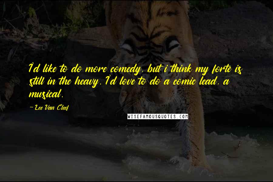 Lee Van Cleef Quotes: I'd like to do more comedy, but i think my forte is still in the heavy. I'd love to do a comic lead, a musical.