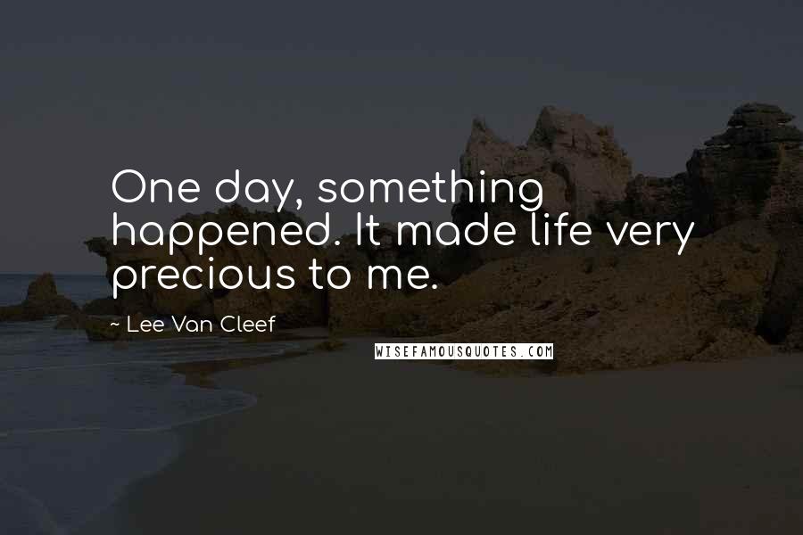 Lee Van Cleef Quotes: One day, something happened. It made life very precious to me.