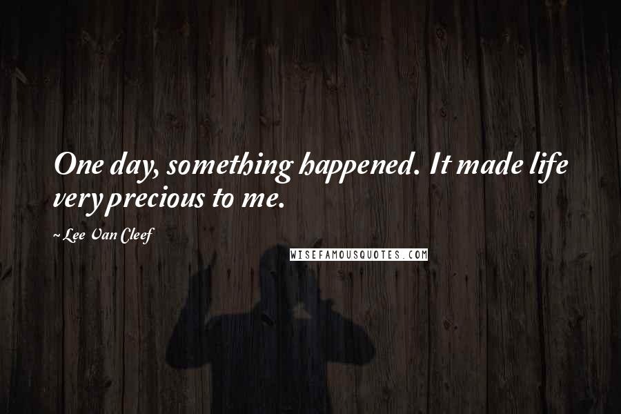 Lee Van Cleef Quotes: One day, something happened. It made life very precious to me.