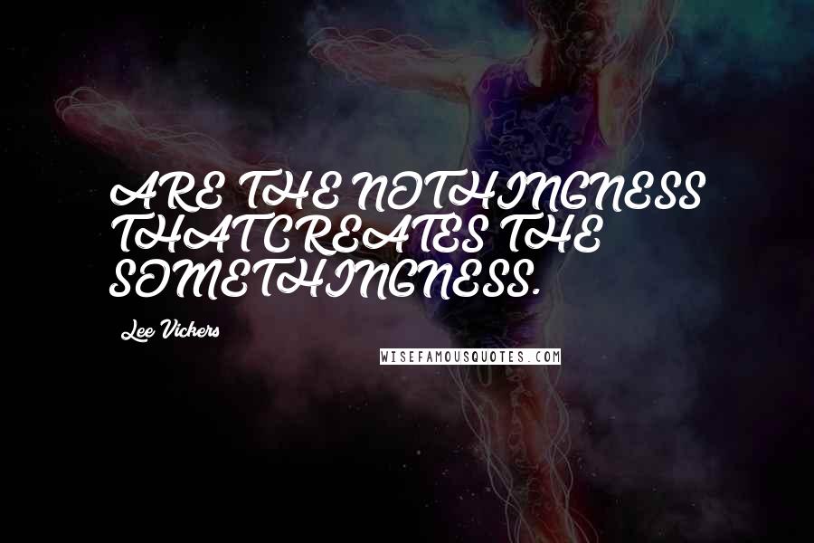 Lee Vickers Quotes: ARE THE NOTHINGNESS THAT CREATES THE SOMETHINGNESS.