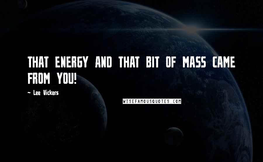 Lee Vickers Quotes: THAT ENERGY AND THAT BIT OF MASS CAME FROM YOU!