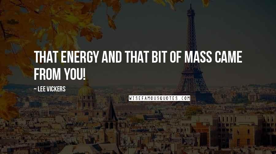 Lee Vickers Quotes: THAT ENERGY AND THAT BIT OF MASS CAME FROM YOU!
