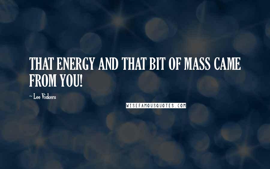 Lee Vickers Quotes: THAT ENERGY AND THAT BIT OF MASS CAME FROM YOU!