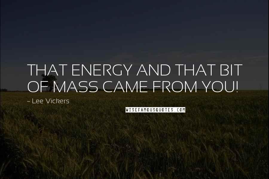 Lee Vickers Quotes: THAT ENERGY AND THAT BIT OF MASS CAME FROM YOU!