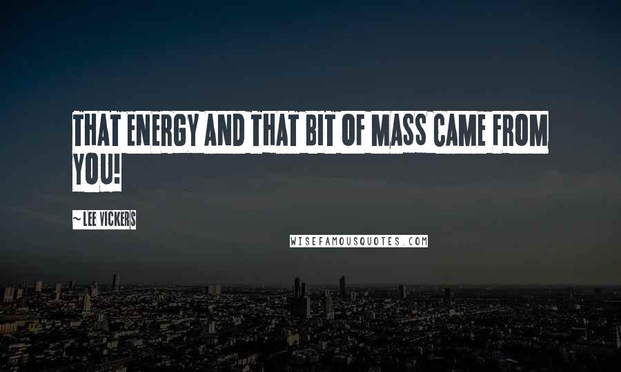 Lee Vickers Quotes: THAT ENERGY AND THAT BIT OF MASS CAME FROM YOU!