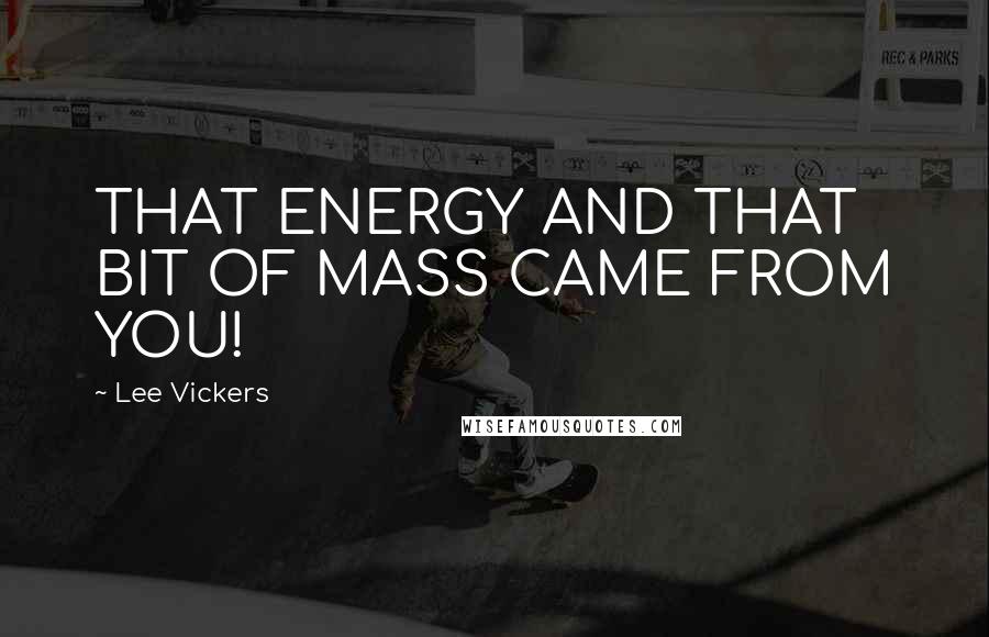 Lee Vickers Quotes: THAT ENERGY AND THAT BIT OF MASS CAME FROM YOU!