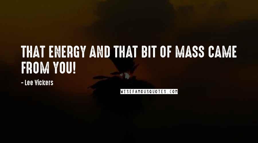 Lee Vickers Quotes: THAT ENERGY AND THAT BIT OF MASS CAME FROM YOU!