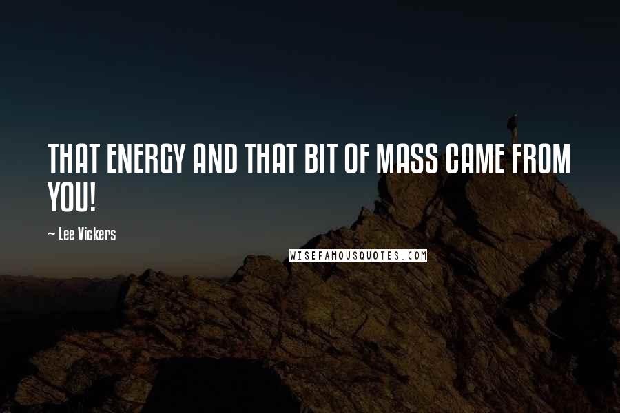 Lee Vickers Quotes: THAT ENERGY AND THAT BIT OF MASS CAME FROM YOU!