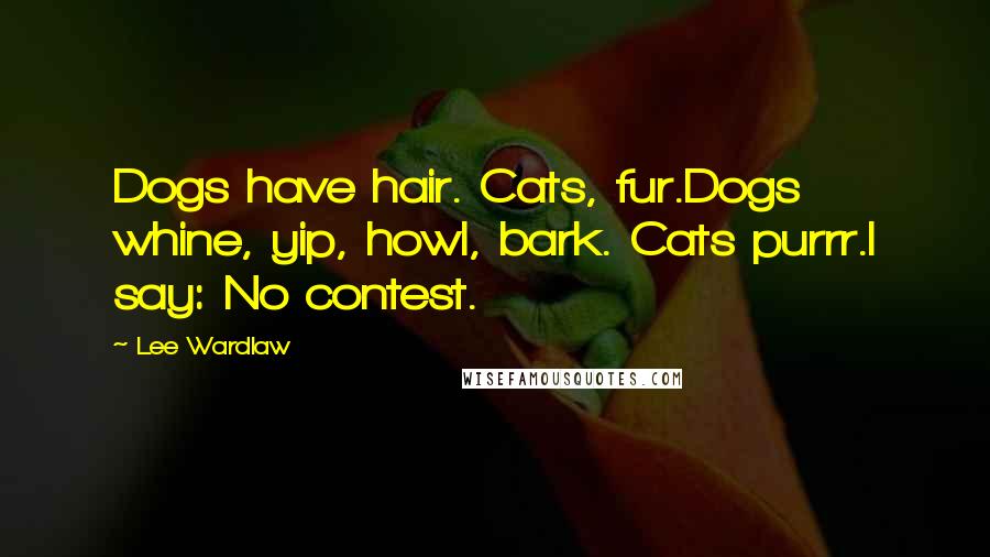 Lee Wardlaw Quotes: Dogs have hair. Cats, fur.Dogs whine, yip, howl, bark. Cats purrr.I say: No contest.