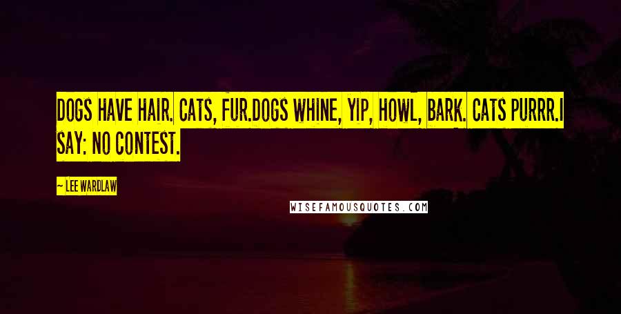 Lee Wardlaw Quotes: Dogs have hair. Cats, fur.Dogs whine, yip, howl, bark. Cats purrr.I say: No contest.
