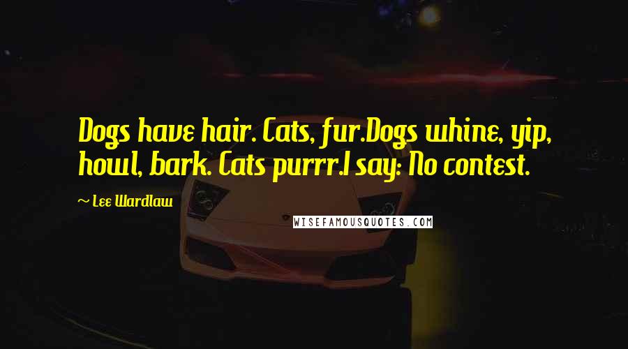 Lee Wardlaw Quotes: Dogs have hair. Cats, fur.Dogs whine, yip, howl, bark. Cats purrr.I say: No contest.