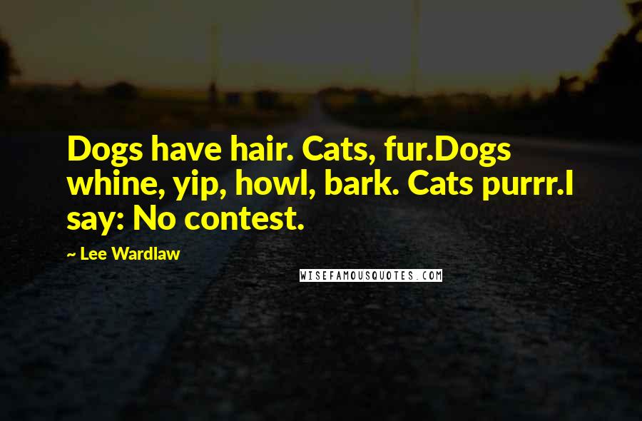 Lee Wardlaw Quotes: Dogs have hair. Cats, fur.Dogs whine, yip, howl, bark. Cats purrr.I say: No contest.