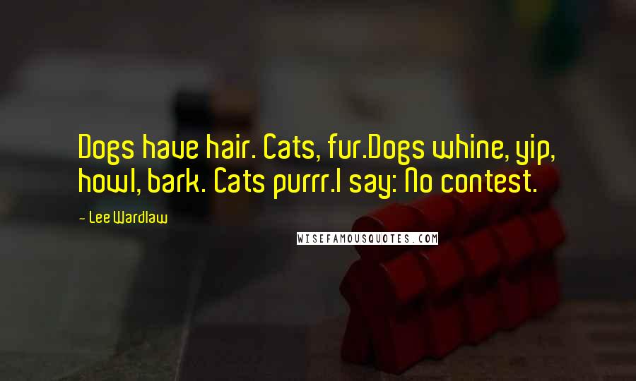 Lee Wardlaw Quotes: Dogs have hair. Cats, fur.Dogs whine, yip, howl, bark. Cats purrr.I say: No contest.