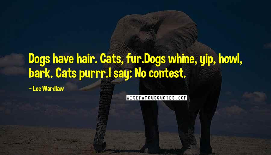 Lee Wardlaw Quotes: Dogs have hair. Cats, fur.Dogs whine, yip, howl, bark. Cats purrr.I say: No contest.