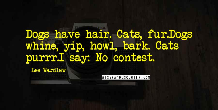 Lee Wardlaw Quotes: Dogs have hair. Cats, fur.Dogs whine, yip, howl, bark. Cats purrr.I say: No contest.
