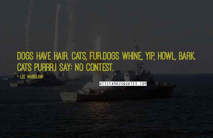 Lee Wardlaw Quotes: Dogs have hair. Cats, fur.Dogs whine, yip, howl, bark. Cats purrr.I say: No contest.