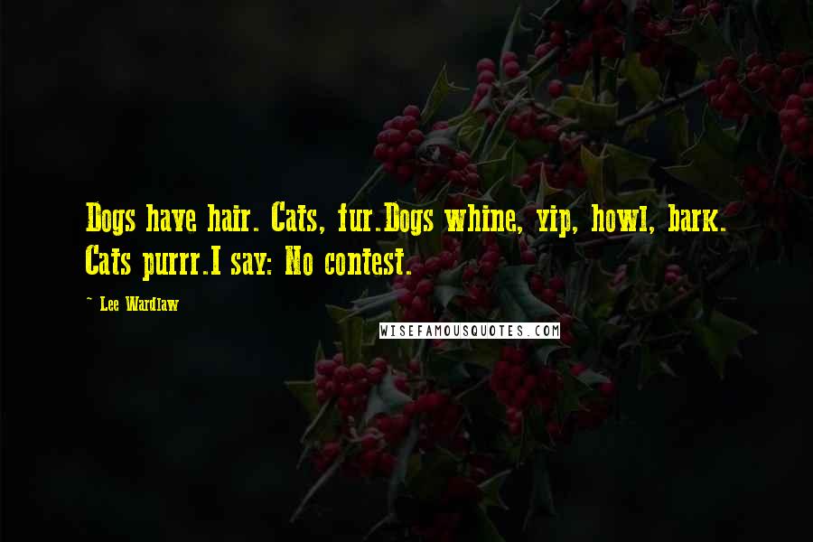 Lee Wardlaw Quotes: Dogs have hair. Cats, fur.Dogs whine, yip, howl, bark. Cats purrr.I say: No contest.