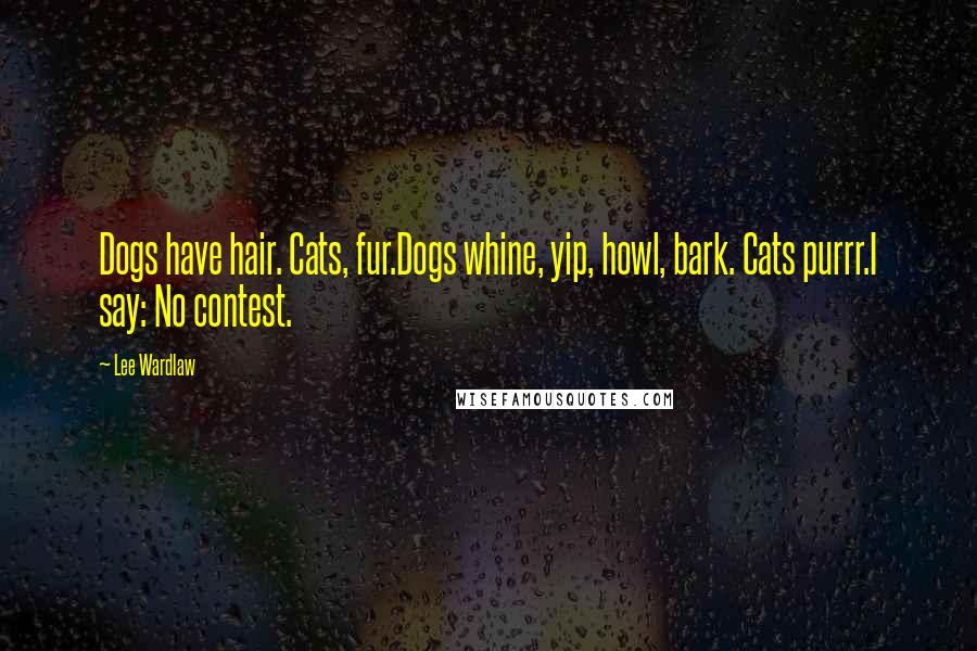 Lee Wardlaw Quotes: Dogs have hair. Cats, fur.Dogs whine, yip, howl, bark. Cats purrr.I say: No contest.