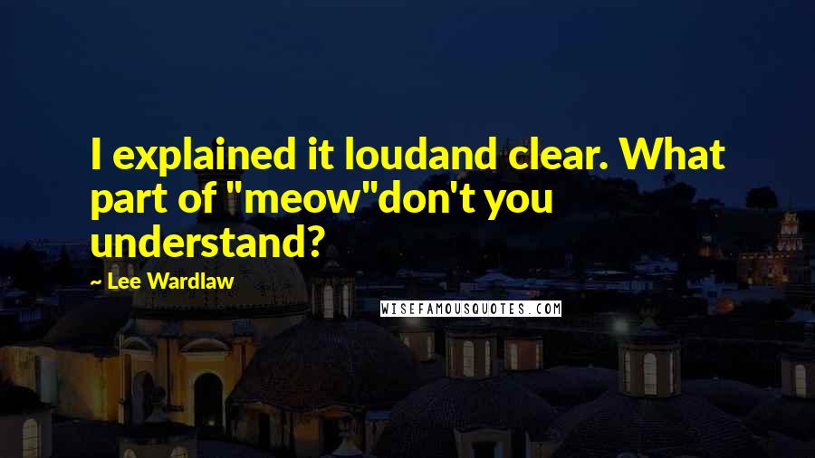 Lee Wardlaw Quotes: I explained it loudand clear. What part of "meow"don't you understand?