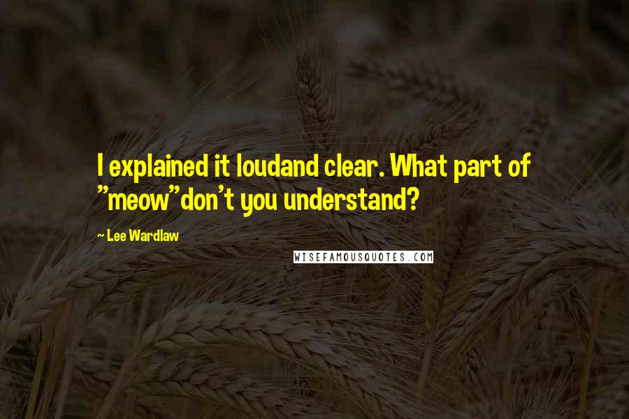 Lee Wardlaw Quotes: I explained it loudand clear. What part of "meow"don't you understand?
