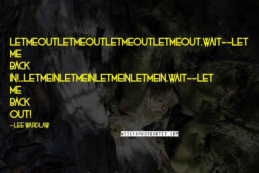 Lee Wardlaw Quotes: Letmeoutletmeoutletmeoutletmeout.Wait--let me back in!...Letmeinletmeinletmeinletmein.Wait--let me back out!