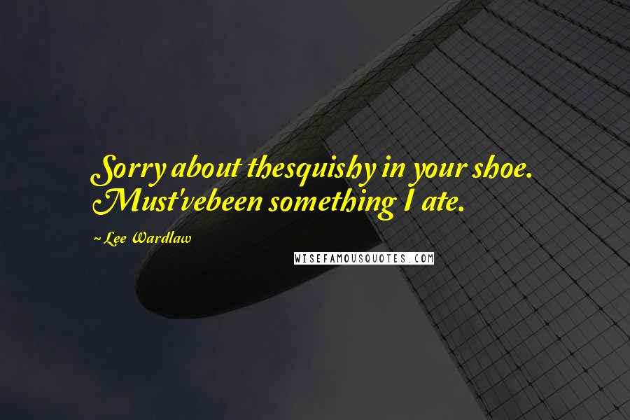 Lee Wardlaw Quotes: Sorry about thesquishy in your shoe. Must'vebeen something I ate.