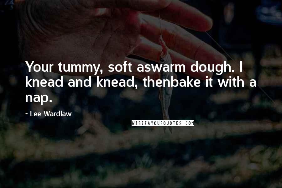 Lee Wardlaw Quotes: Your tummy, soft aswarm dough. I knead and knead, thenbake it with a nap.