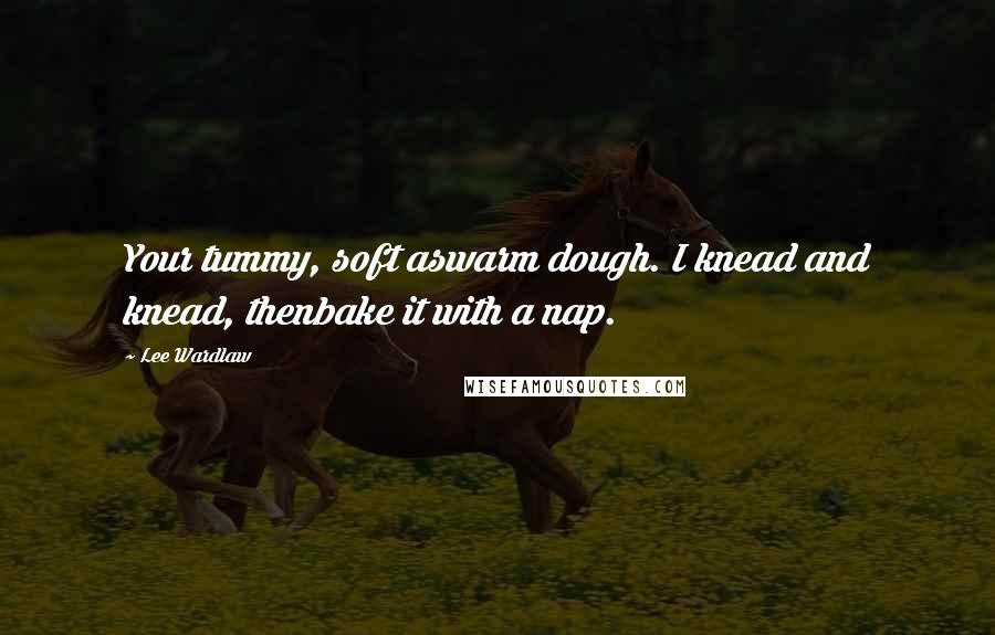 Lee Wardlaw Quotes: Your tummy, soft aswarm dough. I knead and knead, thenbake it with a nap.