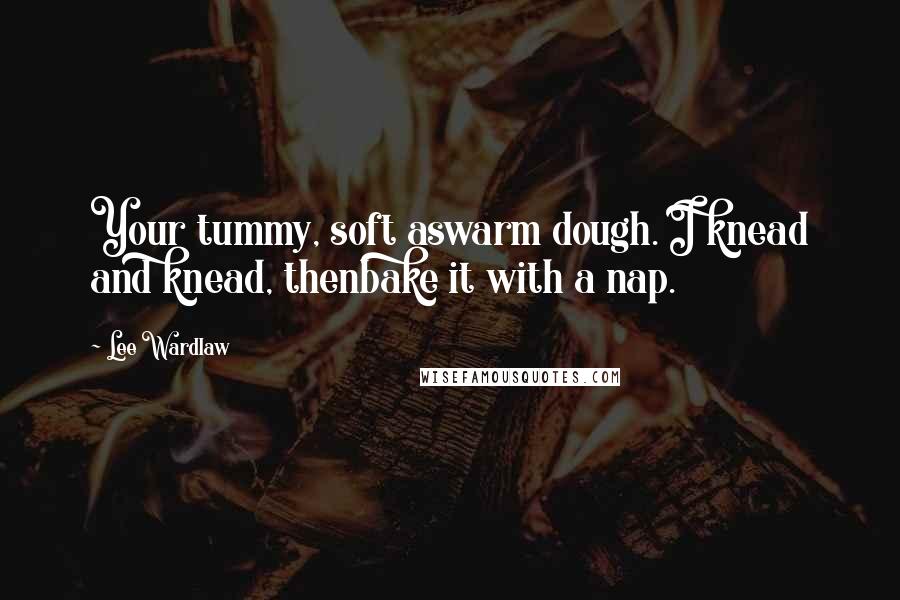 Lee Wardlaw Quotes: Your tummy, soft aswarm dough. I knead and knead, thenbake it with a nap.