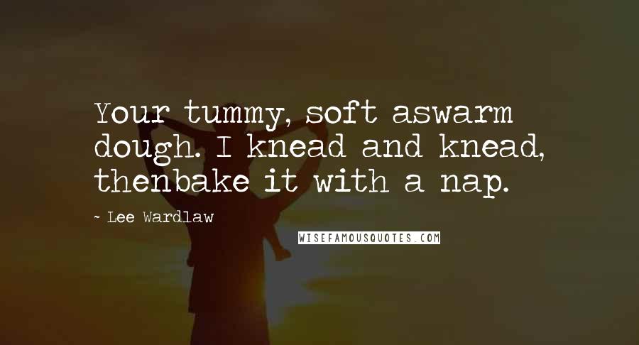 Lee Wardlaw Quotes: Your tummy, soft aswarm dough. I knead and knead, thenbake it with a nap.