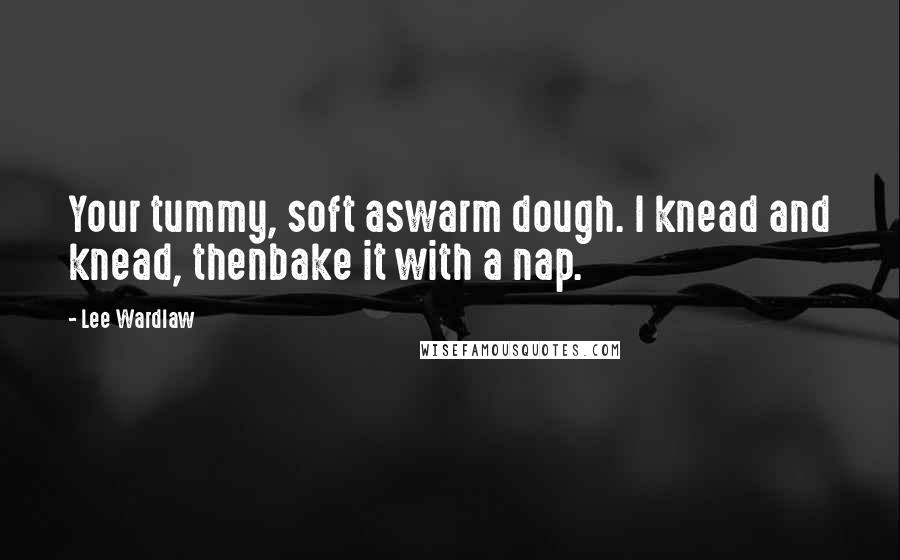 Lee Wardlaw Quotes: Your tummy, soft aswarm dough. I knead and knead, thenbake it with a nap.