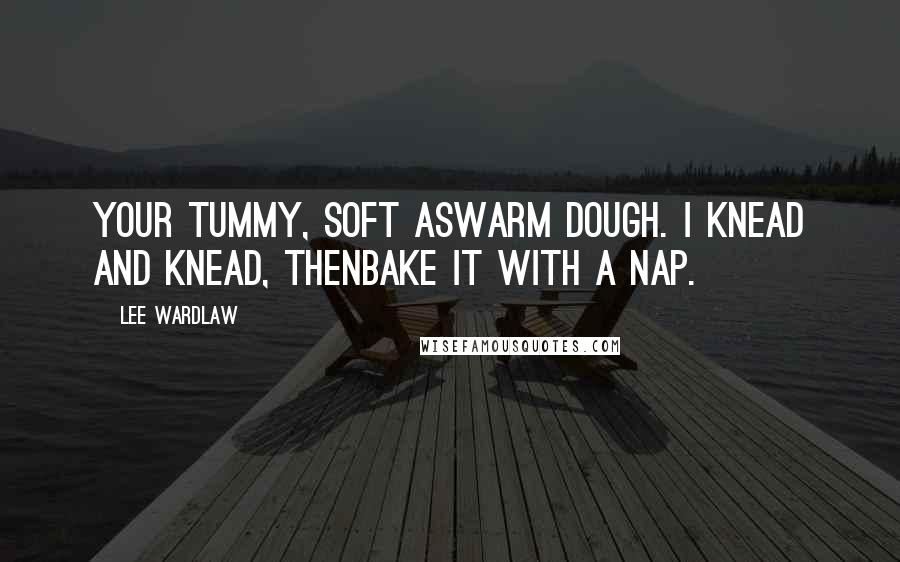 Lee Wardlaw Quotes: Your tummy, soft aswarm dough. I knead and knead, thenbake it with a nap.