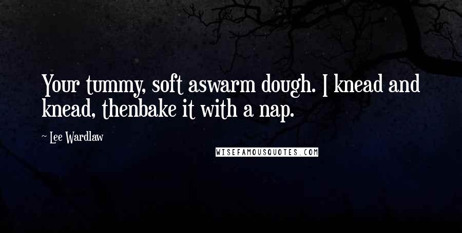 Lee Wardlaw Quotes: Your tummy, soft aswarm dough. I knead and knead, thenbake it with a nap.