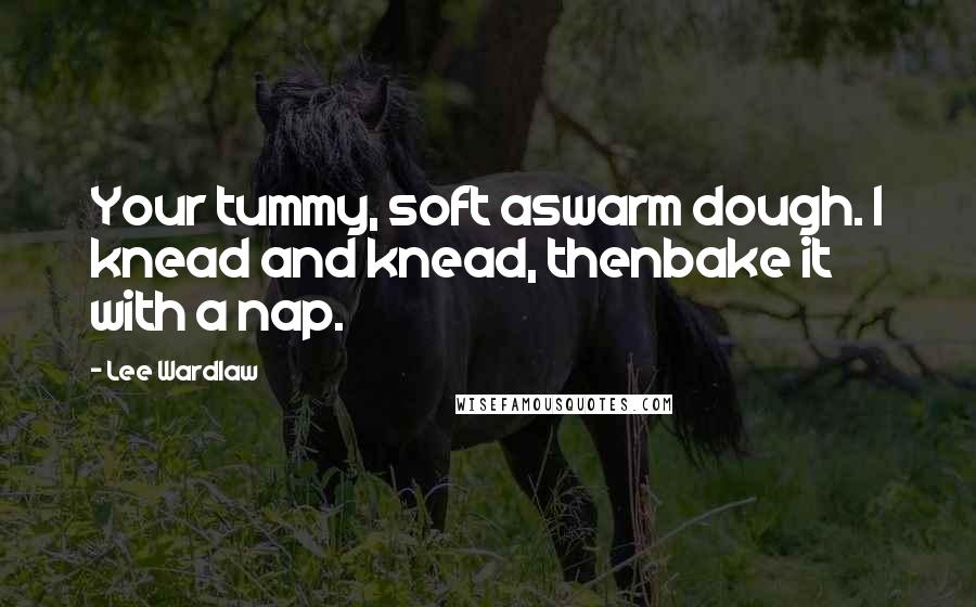 Lee Wardlaw Quotes: Your tummy, soft aswarm dough. I knead and knead, thenbake it with a nap.