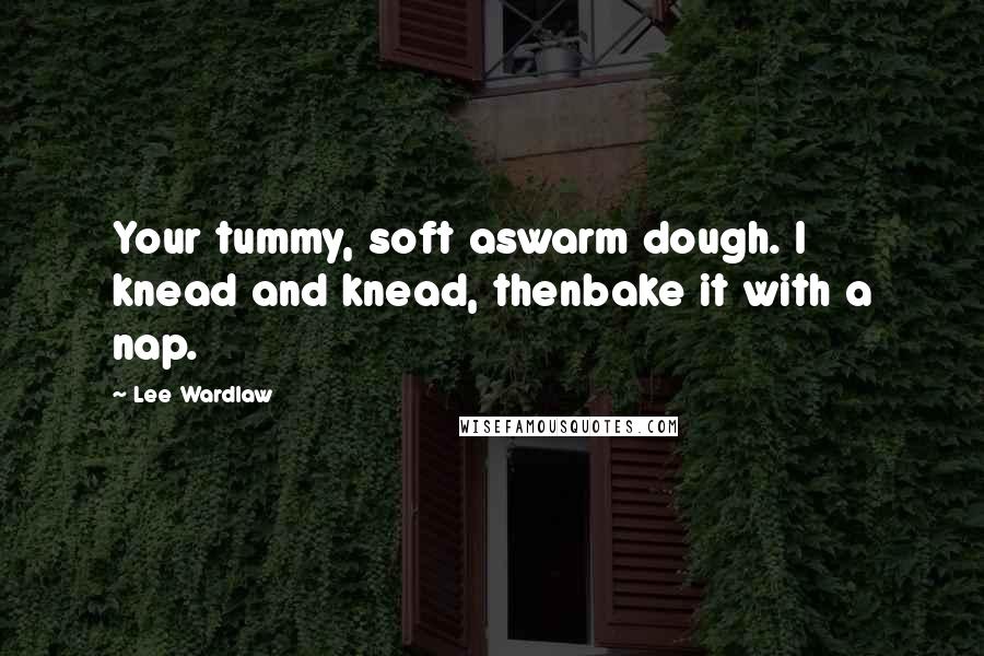 Lee Wardlaw Quotes: Your tummy, soft aswarm dough. I knead and knead, thenbake it with a nap.