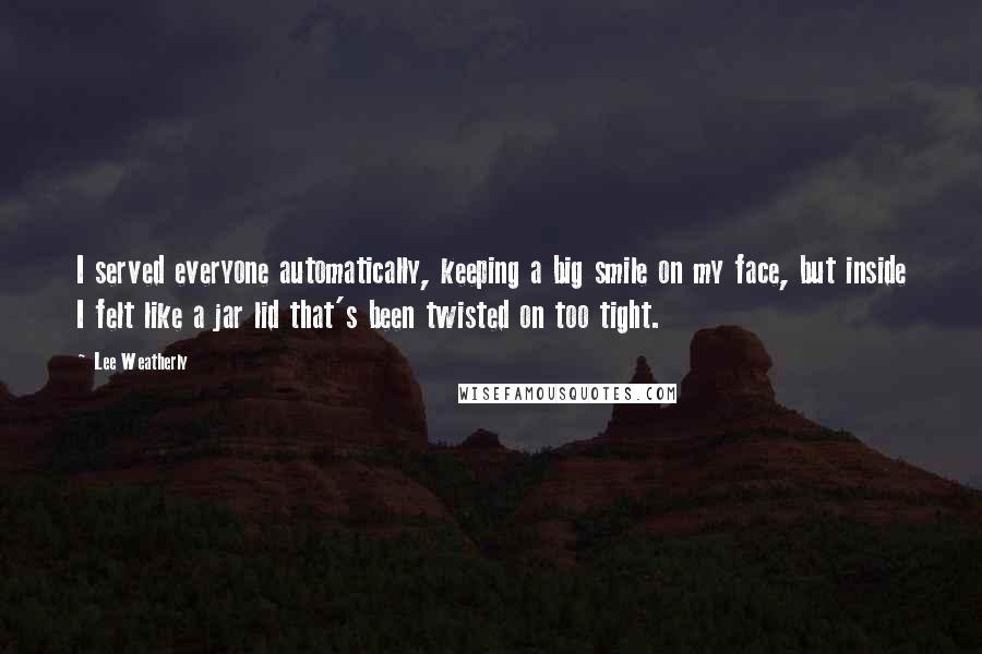 Lee Weatherly Quotes: I served everyone automatically, keeping a big smile on my face, but inside I felt like a jar lid that's been twisted on too tight.