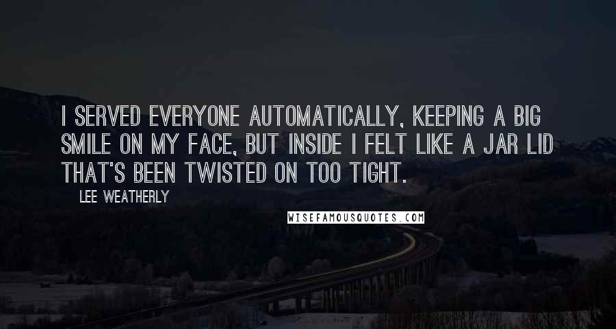 Lee Weatherly Quotes: I served everyone automatically, keeping a big smile on my face, but inside I felt like a jar lid that's been twisted on too tight.