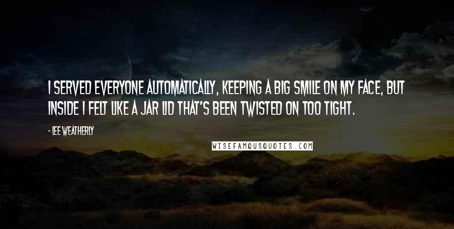 Lee Weatherly Quotes: I served everyone automatically, keeping a big smile on my face, but inside I felt like a jar lid that's been twisted on too tight.