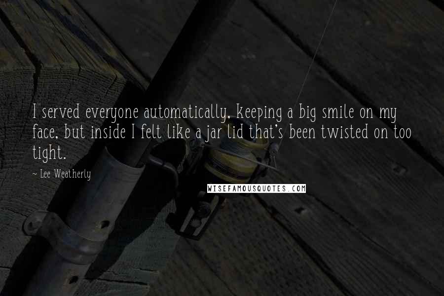 Lee Weatherly Quotes: I served everyone automatically, keeping a big smile on my face, but inside I felt like a jar lid that's been twisted on too tight.